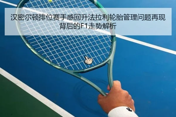 汉密尔顿排位赛手感回升法拉利轮胎管理问题再现背后的F1走势解析